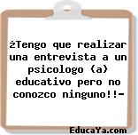 ¿Tengo que realizar una entrevista a un psicologo (a) educativo pero no conozco ninguno!!?