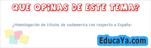 ¿Homologación de titulos de sudamerica con respecto a España?