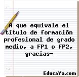 A que equivale el título de formación profesional de grado medio, a FP1 o FP2, gracias?