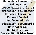 Acto de clausura y entrega de credenciales a la 5ª promoción del Máster Universitario en Formación del Profesorado de Educación Secundaria Obligatoria, Bachillerato, Formación Profesional y Enseñanza de Idiomas