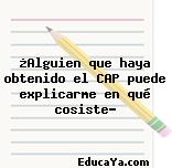 ¿Alguien que haya obtenido el CAP puede explicarme en qué cosiste?