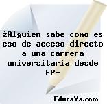 ¿Alguien sabe como es eso de acceso directo a una carrera universitaria desde FP?