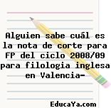 Alguien sabe cuál es la nota de corte para FP del ciclo 2008/09 para filologia inglesa en Valencia?