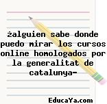 ¿alguien sabe donde puedo mirar los cursos online homologados por la generalitat de catalunya?