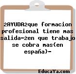 ¿AYUDA¿que formacion profesional tiene mas salida?¿en que trabajo se cobra mas(en españa)?