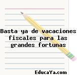 Basta ya de vacaciones fiscales para las grandes fortunas