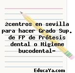 ¿centros en sevilla para hacer Grado Sup. de FP de Prótesis dental o Higiene bucodental?