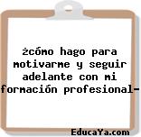 ¿cómo hago para motivarme y seguir adelante con mi formación profesional?