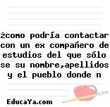 ¿como podría contactar con un ex compañero de estudios del que sólo se su nombre,apellidos y el pueblo donde n