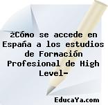 ¿Cómo se accede en España a los estudios de Formación Profesional de High Level?