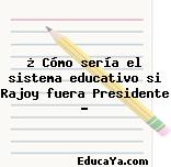 ¿ Cómo sería el sistema educativo si Rajoy fuera Presidente ?