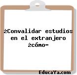 ¿Convalidar estudios en el extranjero ¿cómo?