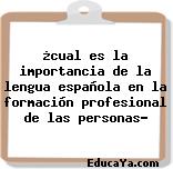 ¿cual es la importancia de la lengua española en la formación profesional de las personas?