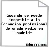 ¿cuando se puede inscribir a la formacion profesional de grado medio en madrid?