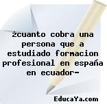 ¿cuanto cobra una persona que a estudiado formacion profesional en españa en ecuador?