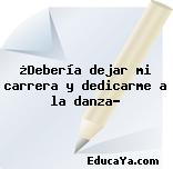 ¿Debería dejar mi carrera y dedicarme a la danza?