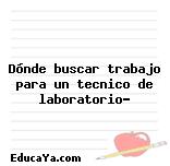 Dónde buscar trabajo para un tecnico de laboratorio?