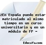 ¿En España puedo estar matriculado al mismo tiempo en un curso universitario y en un módulo de FP ?