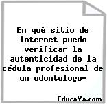 En qué sitio de internet puedo verificar la autenticidad de la cédula profesional de un odontologo?