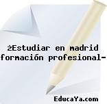 ¿Estudiar en madrid formación profesional?