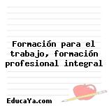 Formación para el trabajo, formación profesional integral