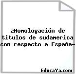 ¿Homologación de titulos de sudamerica con respecto a España?