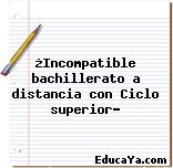 ¿Incompatible bachillerato a distancia con Ciclo superior?