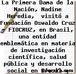 La Primera Dama de la Nación, Nadine Heredia,  visitó a Fundación Oswaldo Cruz – FIOCRUZ, en Brasil, una entidad emblemática en materia de investigación científica, salud pública y desarrollo social en Brasil y América Latina