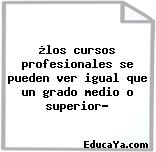 ¿los cursos profesionales se pueden ver igual que un grado medio o superior?