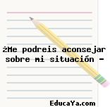 ¿Me podreis aconsejar sobre mi situación ?