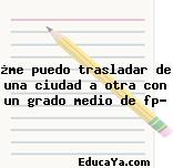 ¿me puedo trasladar de una ciudad a otra con un grado medio de fp?