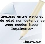 ¿peleas entre mayores de edad por defenderse ¿que pueden hacer legalmente?