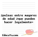 ¿peleas entre mayores de edad ¿que pueden hacer legalmente?