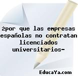 ¿por que las empresas españolas no contratan licenciados universitarios?