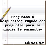 Preguntas & Respuestas: ¿Ayuda con preguntas para la siguiente encuesta?