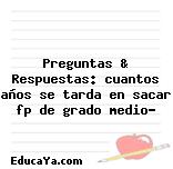 Preguntas & Respuestas: cuantos años se tarda en sacar fp de grado medio?