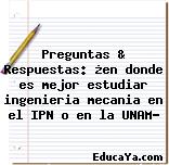 Preguntas & Respuestas: ¿en donde es mejor estudiar ingenieria mecania en el IPN o en la UNAM?