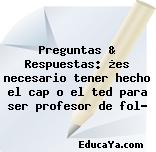 Preguntas & Respuestas: ¿es necesario tener hecho el cap o el ted para ser profesor de fol?