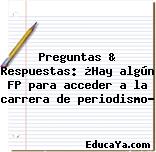 Preguntas & Respuestas: ¿Hay algún FP para acceder a la carrera de periodismo?