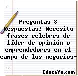 Preguntas & Respuestas: Necesito frases celebres de líder de opinión o emprendedores en el campo de los negocios?