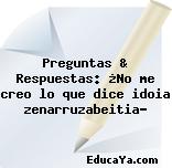 Preguntas & Respuestas: ¿No me creo lo que dice idoia zenarruzabeitia?