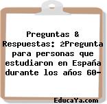 Preguntas & Respuestas: ¿Pregunta para personas que estudiaron en España durante los años 60?