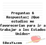 Preguntas & Respuestas: ¿Que estudios me favorecerían para ir a trabajar a los Estados Unidos?