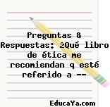 Preguntas & Respuestas: ¿Qué libro de ética me recomiendan q esté referido a …?