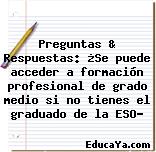 Preguntas & Respuestas: ¿Se puede acceder a formación profesional de grado medio si no tienes el graduado de la ESO?