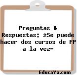 Preguntas & Respuestas: ¿Se puede hacer dos cursos de FP a la vez?