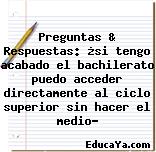 Preguntas & Respuestas: ¿si tengo acabado el bachilerato puedo acceder directamente al ciclo superior sin hacer el medio?