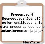 Preguntas & Respuestas: ¿versión mejor explicada a la otra pregunta que echo anteriormente jajaja?