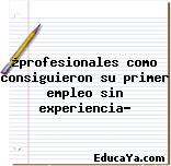 ¿profesionales como consiguieron su primer empleo sin experiencia?