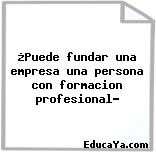 ¿Puede fundar una empresa una persona con formacion profesional?